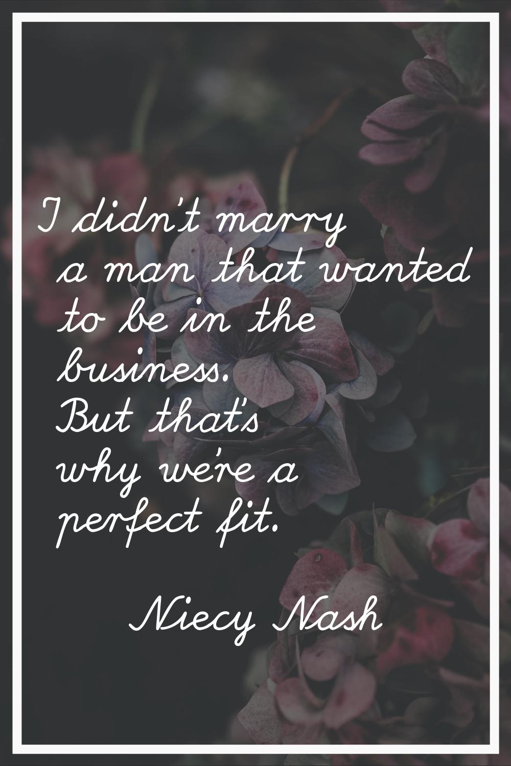 I didn't marry a man that wanted to be in the business. But that's why we're a perfect fit.