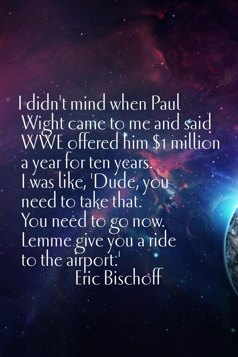 I didn't mind when Paul Wight came to me and said WWE offered him $1 million a year for ten years. 