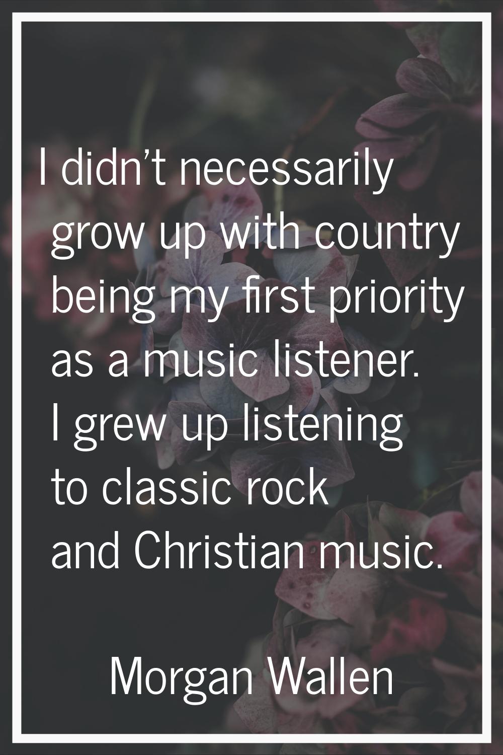 I didn't necessarily grow up with country being my first priority as a music listener. I grew up li