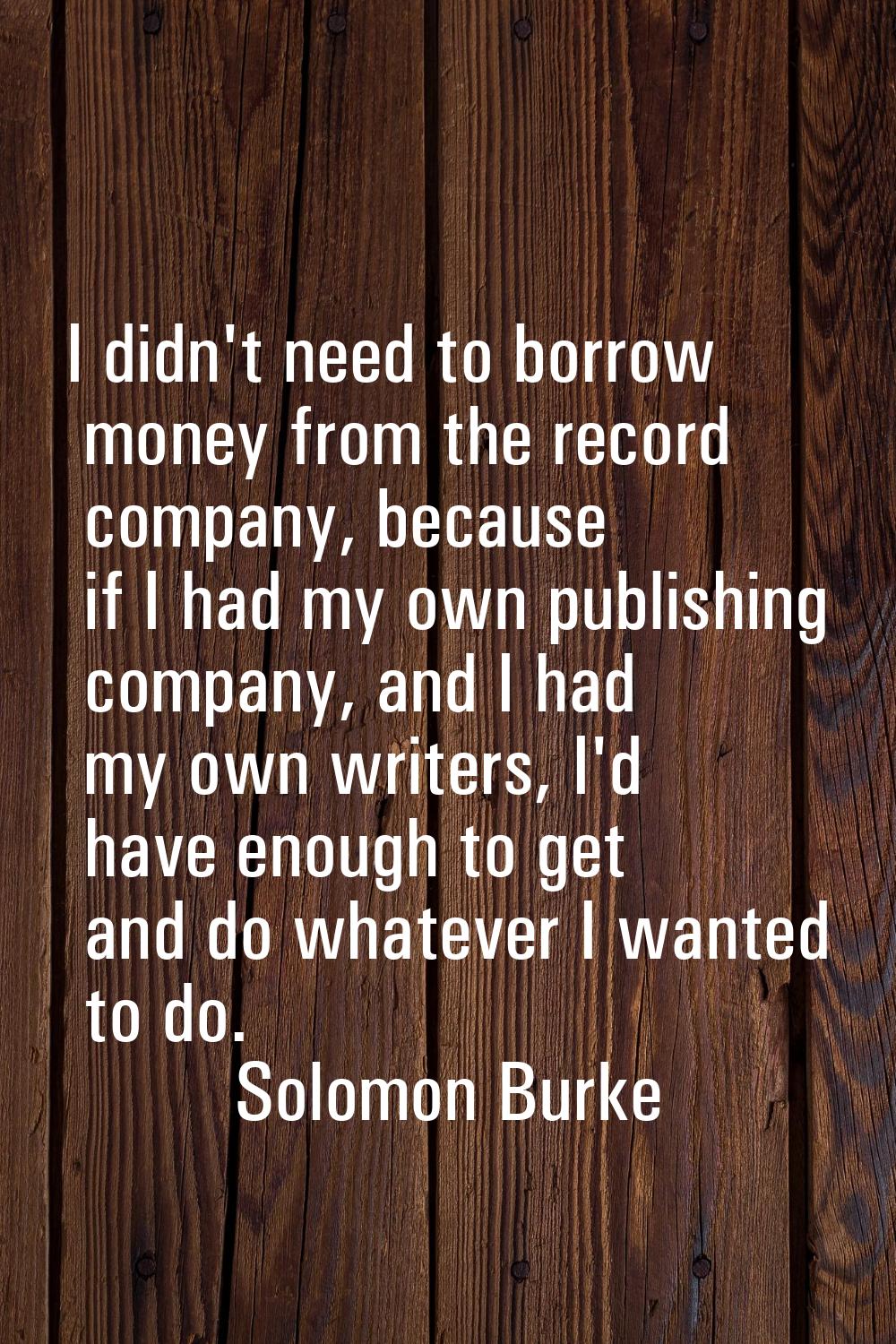I didn't need to borrow money from the record company, because if I had my own publishing company, 