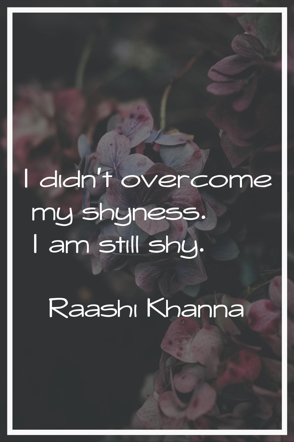 I didn't overcome my shyness. I am still shy.