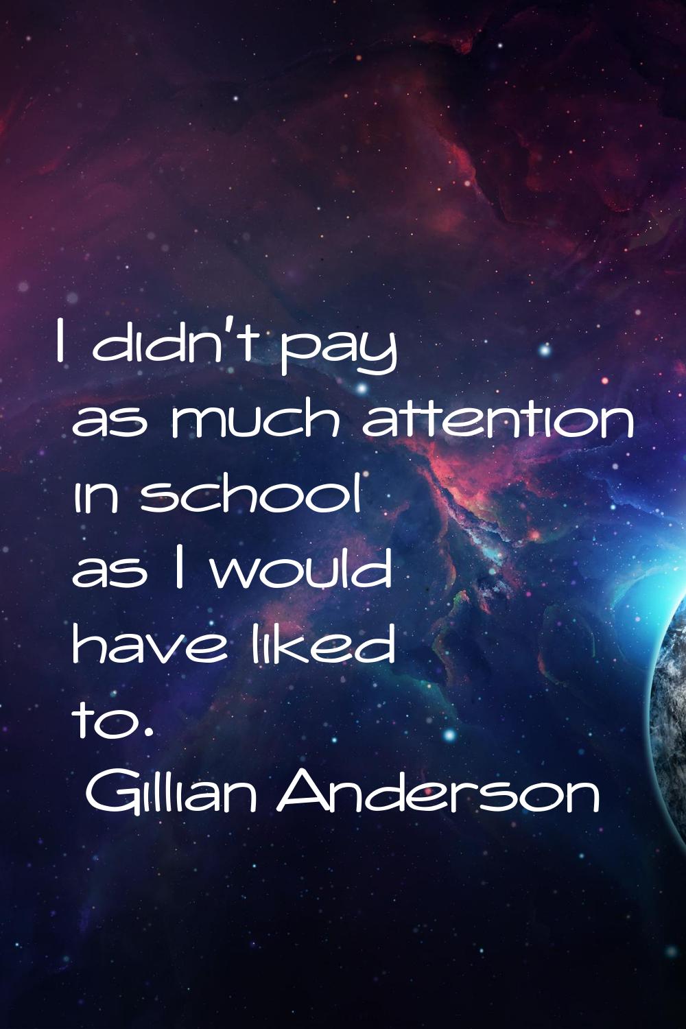 I didn't pay as much attention in school as I would have liked to.
