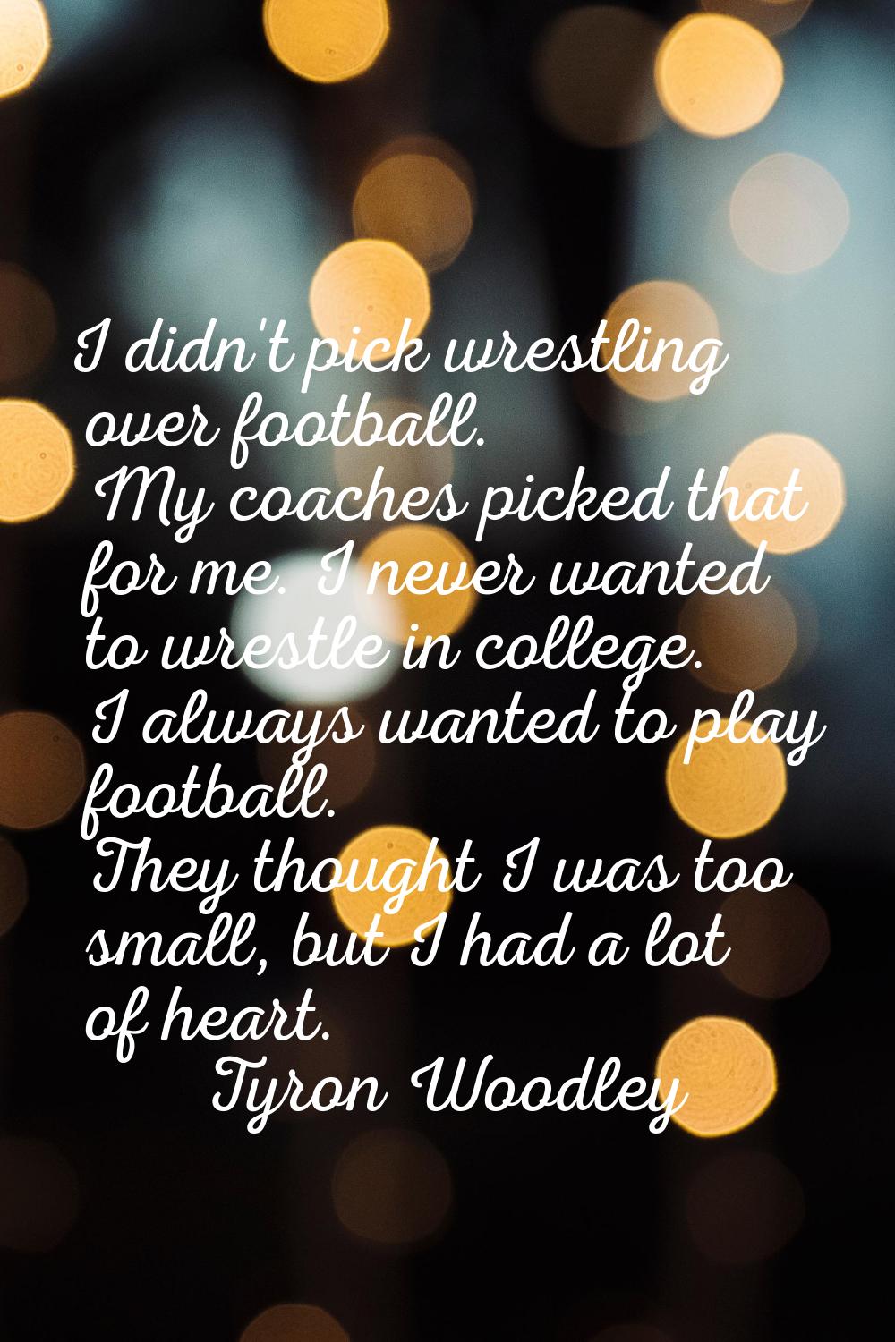 I didn't pick wrestling over football. My coaches picked that for me. I never wanted to wrestle in 