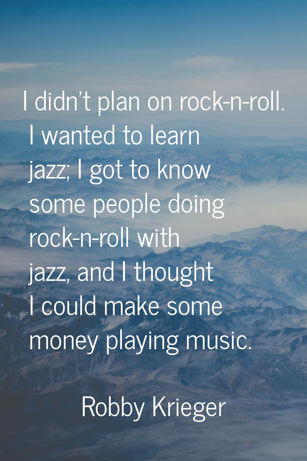 I didn't plan on rock-n-roll. I wanted to learn jazz; I got to know some people doing rock-n-roll w