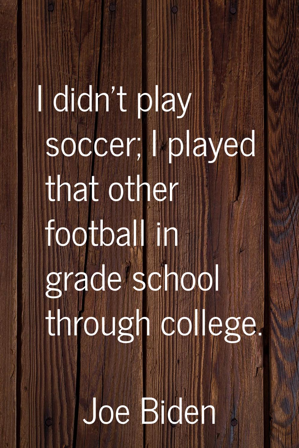I didn't play soccer; I played that other football in grade school through college.