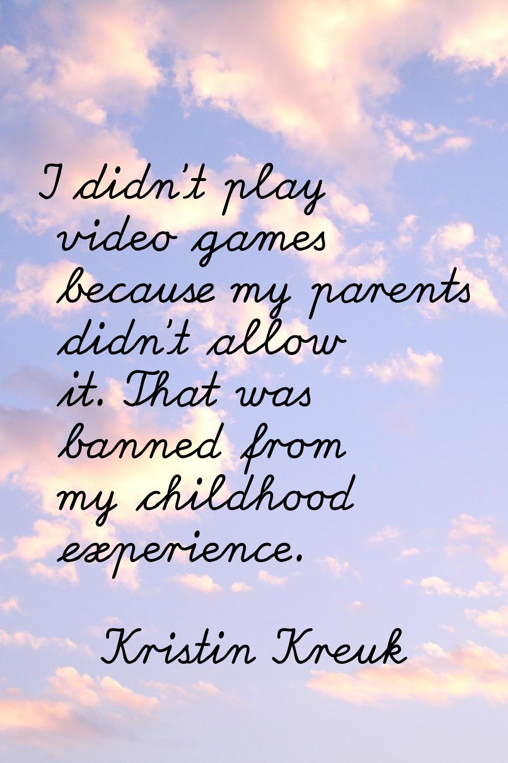 I didn't play video games because my parents didn't allow it. That was banned from my childhood exp
