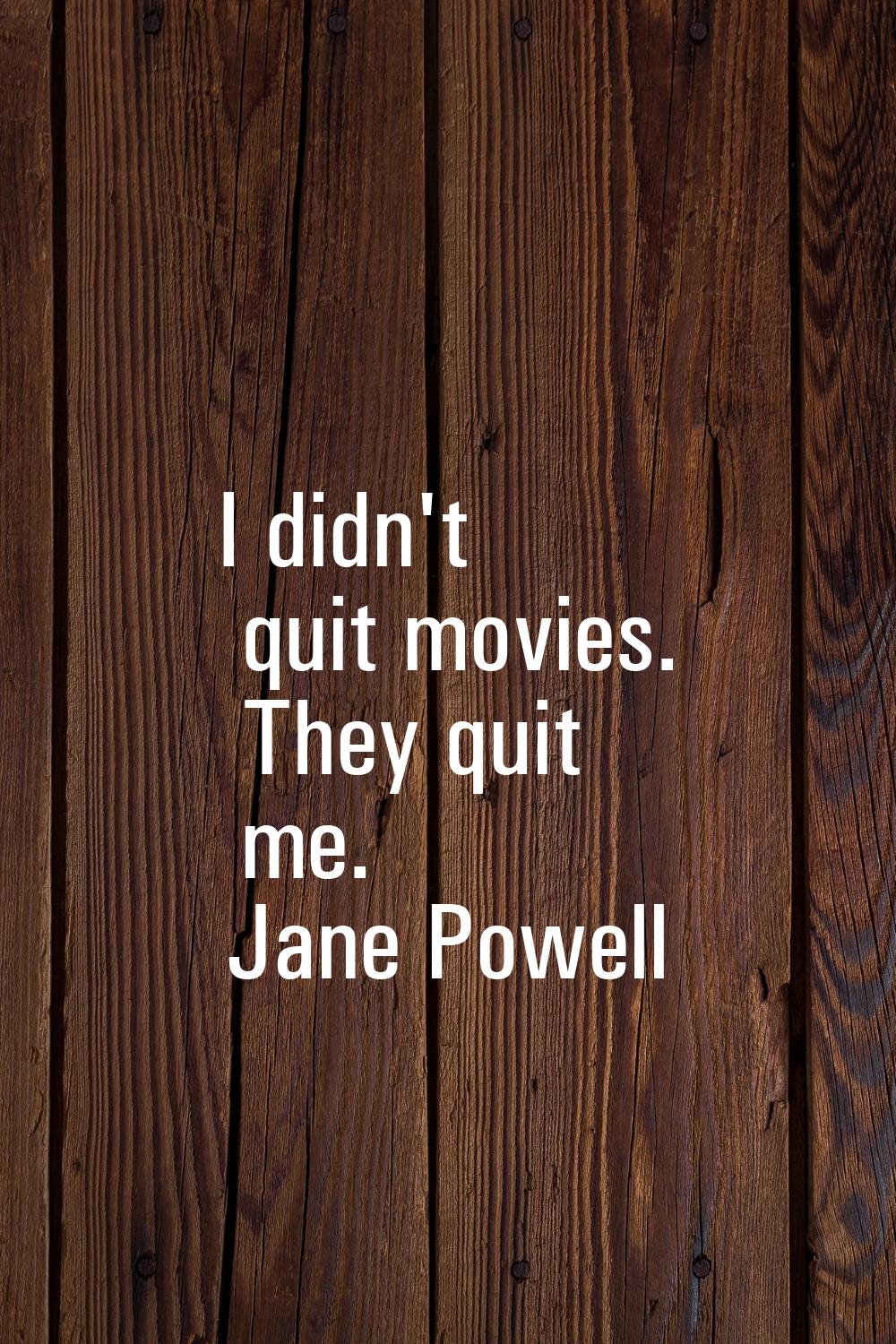 I didn't quit movies. They quit me.