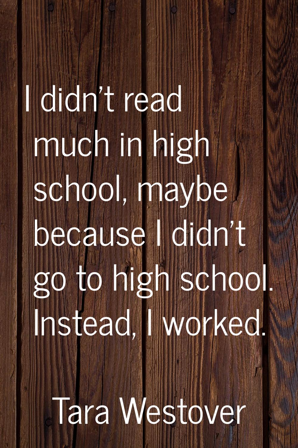 I didn't read much in high school, maybe because I didn't go to high school. Instead, I worked.