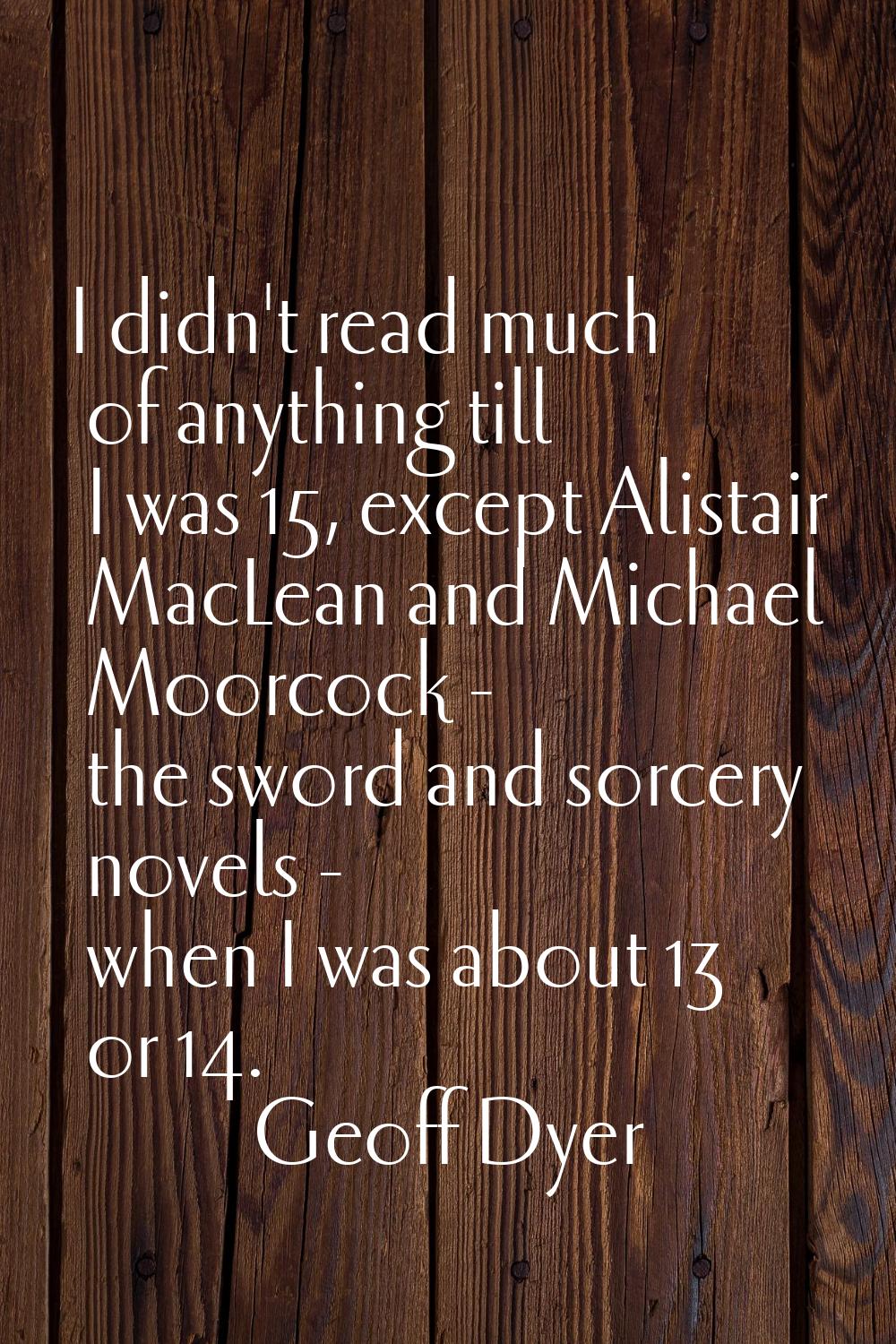 I didn't read much of anything till I was 15, except Alistair MacLean and Michael Moorcock - the sw