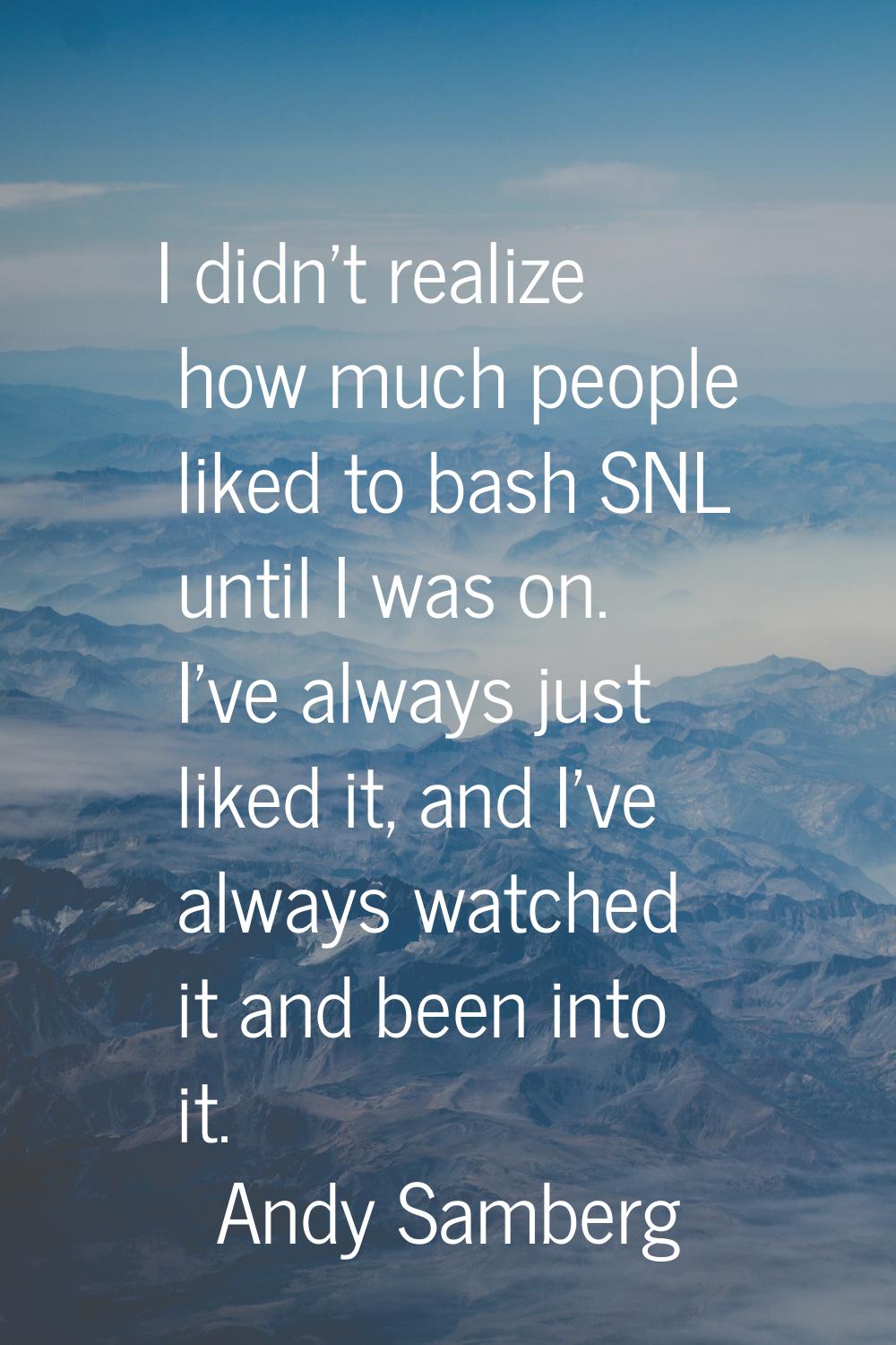I didn't realize how much people liked to bash SNL until I was on. I've always just liked it, and I
