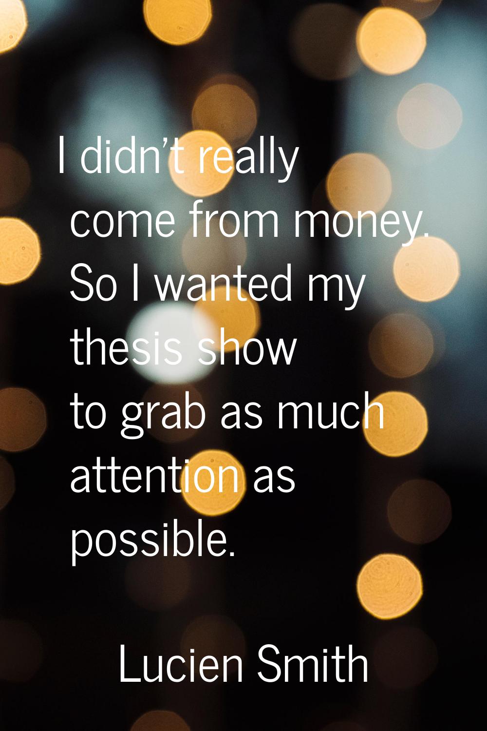 I didn't really come from money. So I wanted my thesis show to grab as much attention as possible.