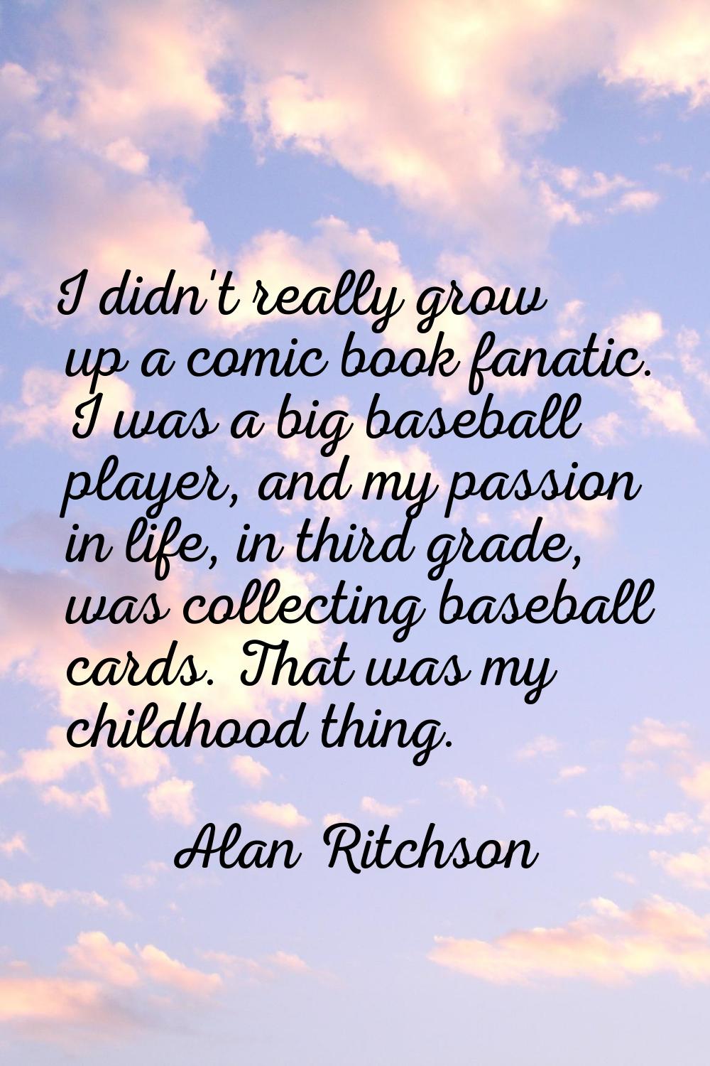 I didn't really grow up a comic book fanatic. I was a big baseball player, and my passion in life, 