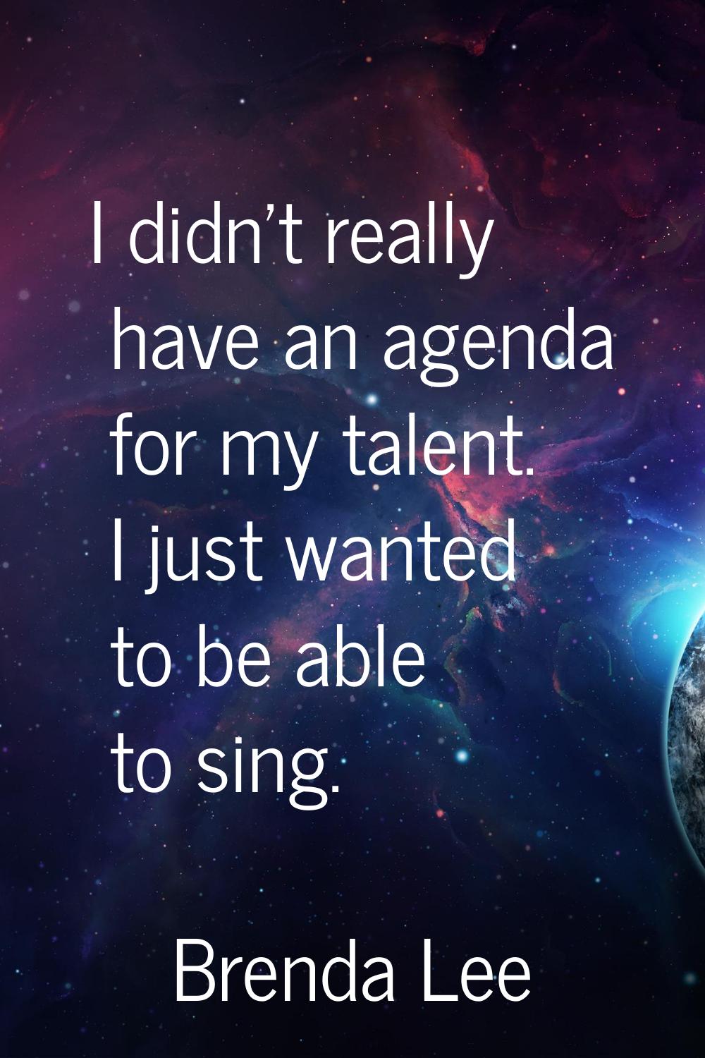 I didn't really have an agenda for my talent. I just wanted to be able to sing.