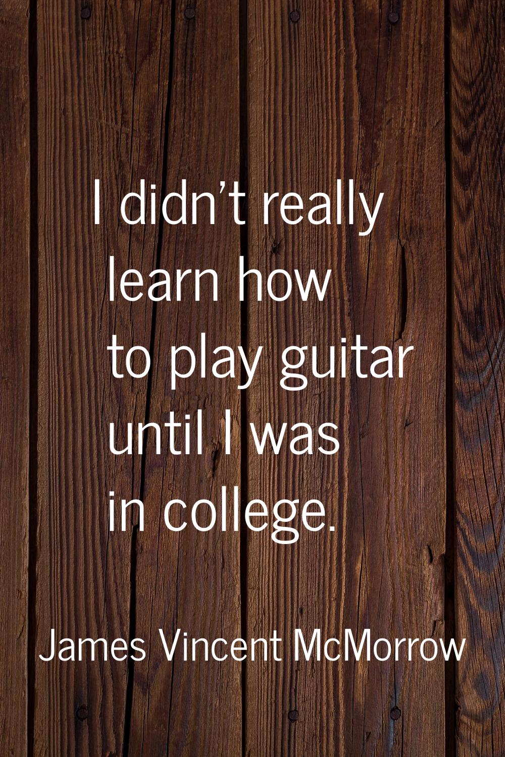 I didn't really learn how to play guitar until I was in college.
