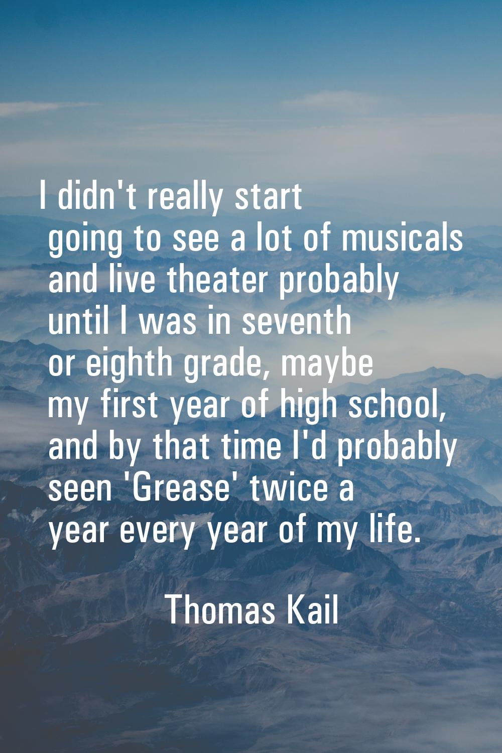 I didn't really start going to see a lot of musicals and live theater probably until I was in seven