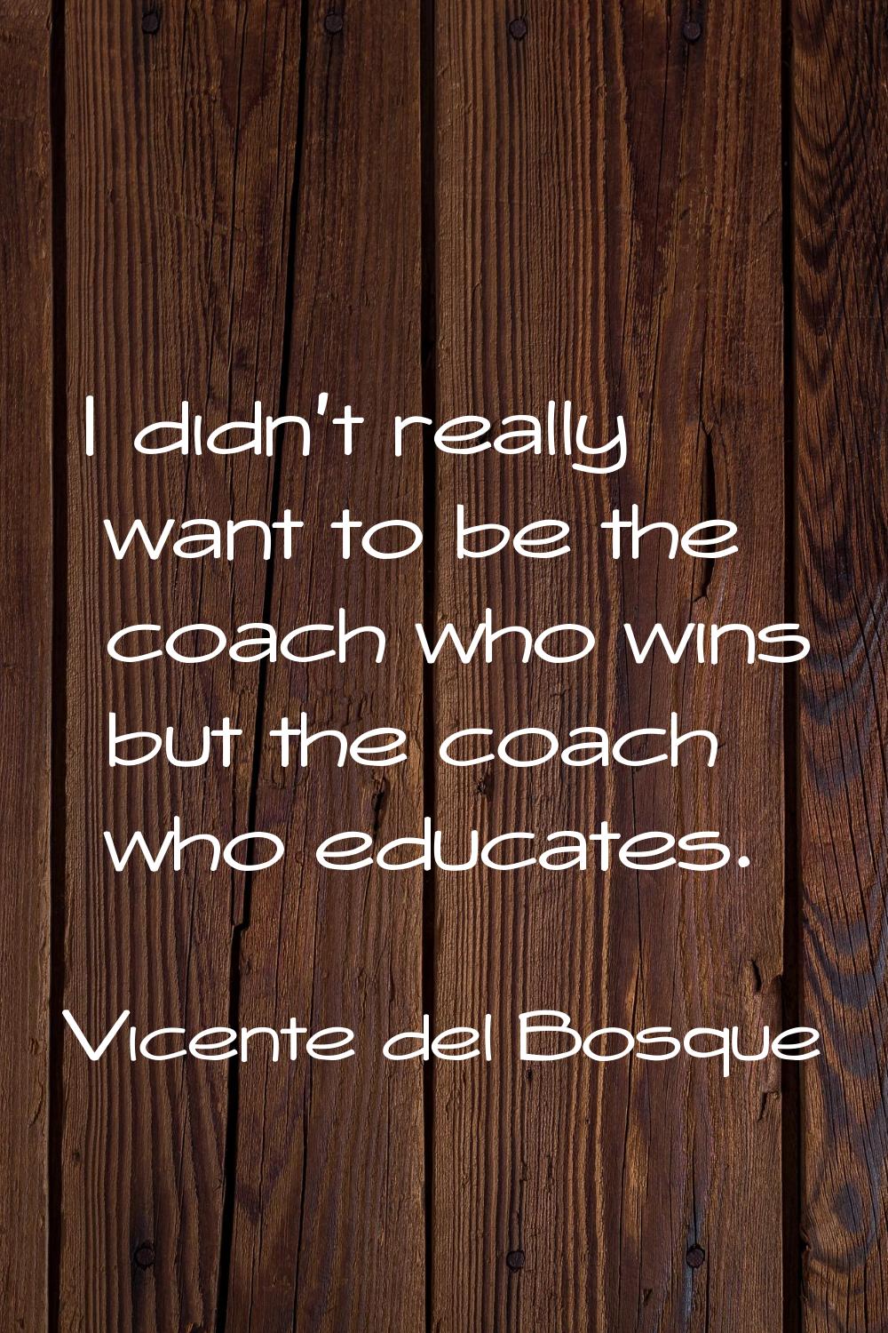 I didn't really want to be the coach who wins but the coach who educates.