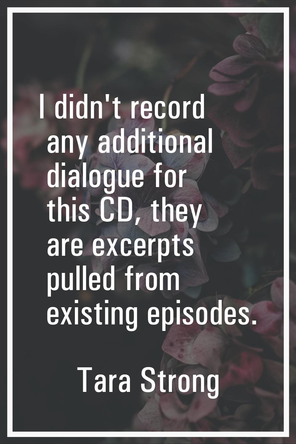 I didn't record any additional dialogue for this CD, they are excerpts pulled from existing episode