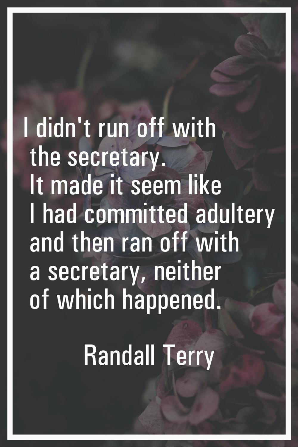 I didn't run off with the secretary. It made it seem like I had committed adultery and then ran off