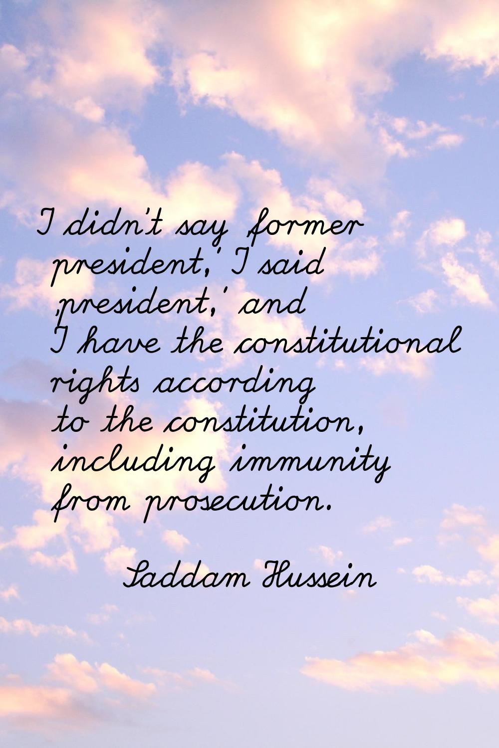 I didn't say 'former president,' I said 'president,' and I have the constitutional rights according