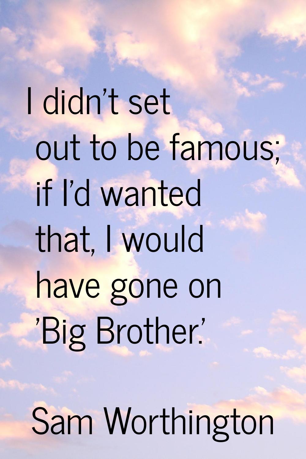 I didn't set out to be famous; if I'd wanted that, I would have gone on 'Big Brother.'