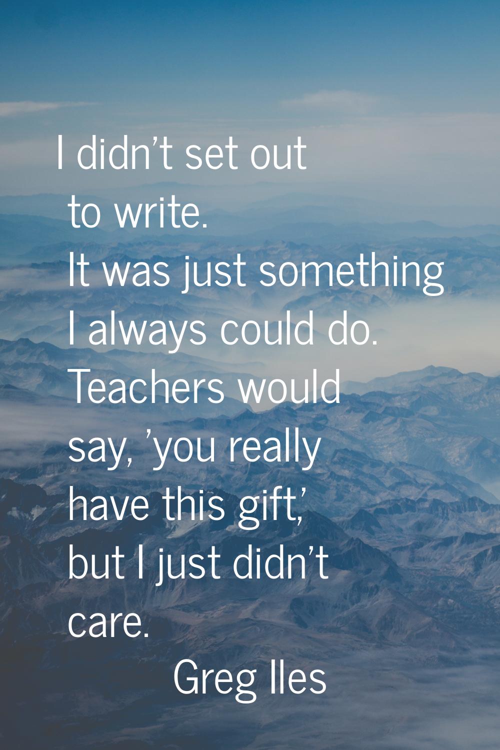 I didn't set out to write. It was just something I always could do. Teachers would say, 'you really