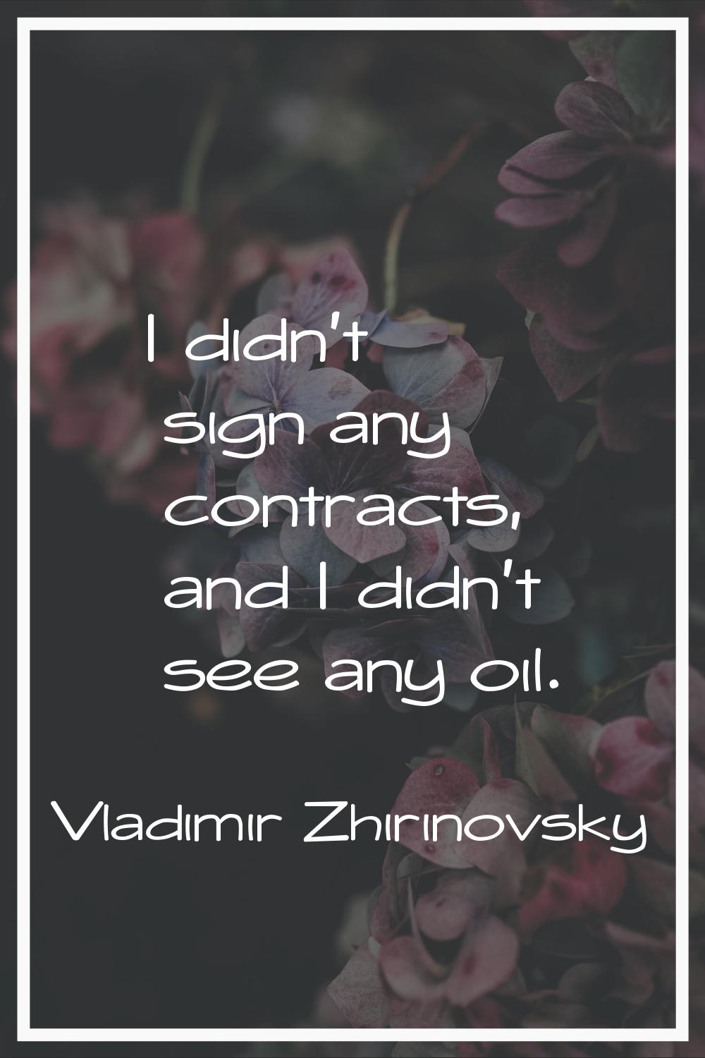 I didn't sign any contracts, and I didn't see any oil.