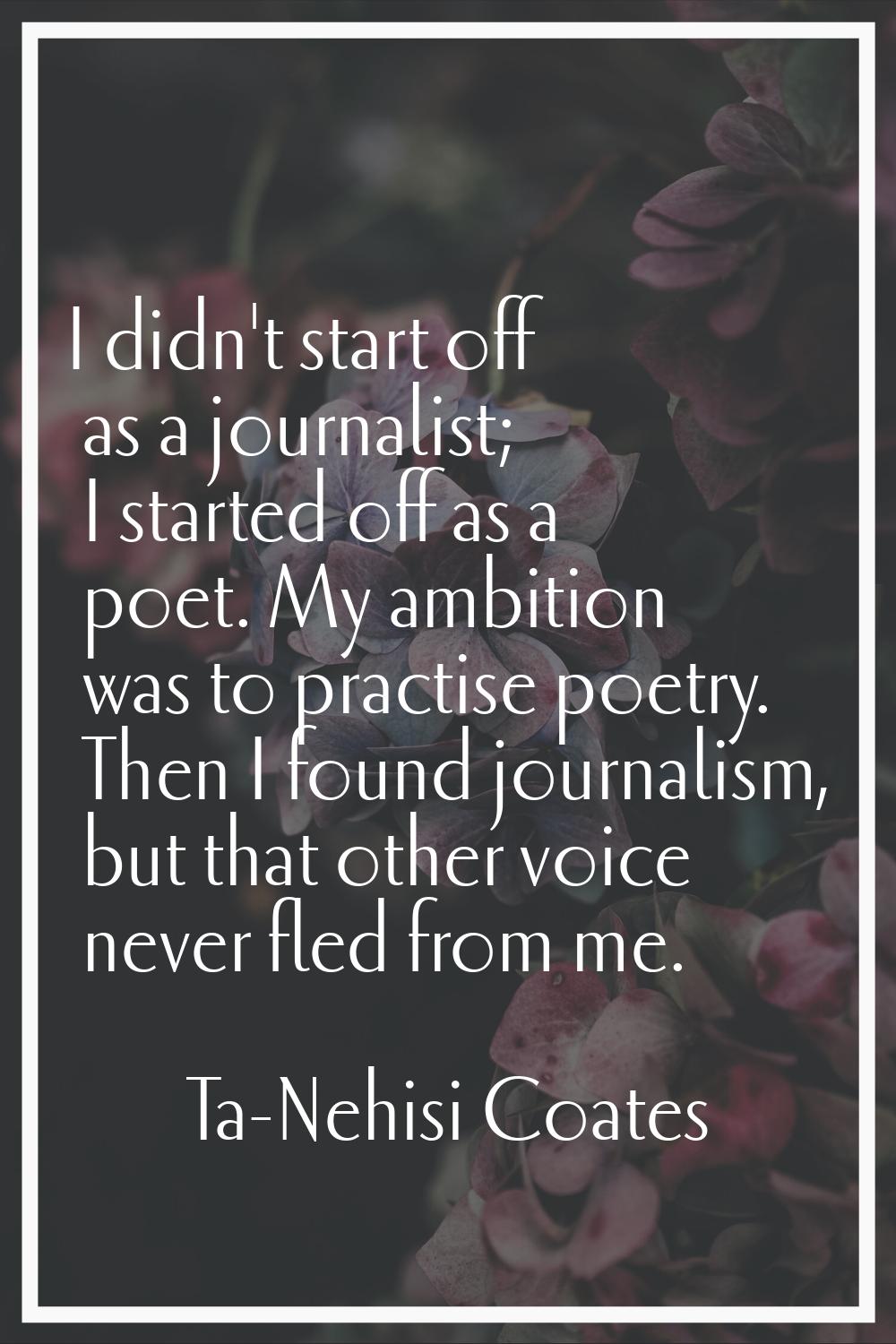 I didn't start off as a journalist; I started off as a poet. My ambition was to practise poetry. Th