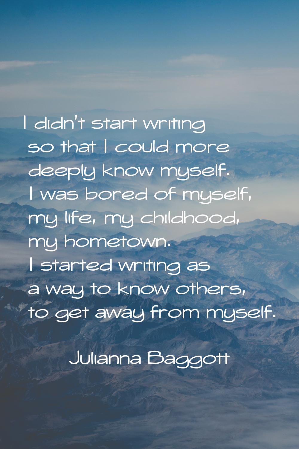 I didn't start writing so that I could more deeply know myself. I was bored of myself, my life, my 