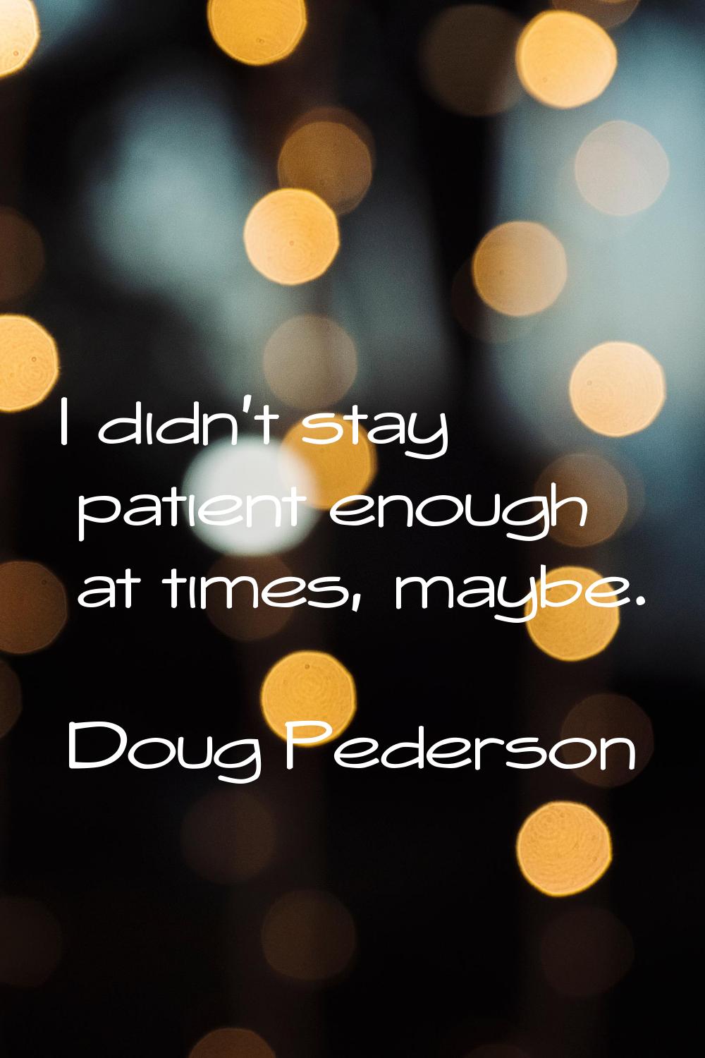 I didn't stay patient enough at times, maybe.