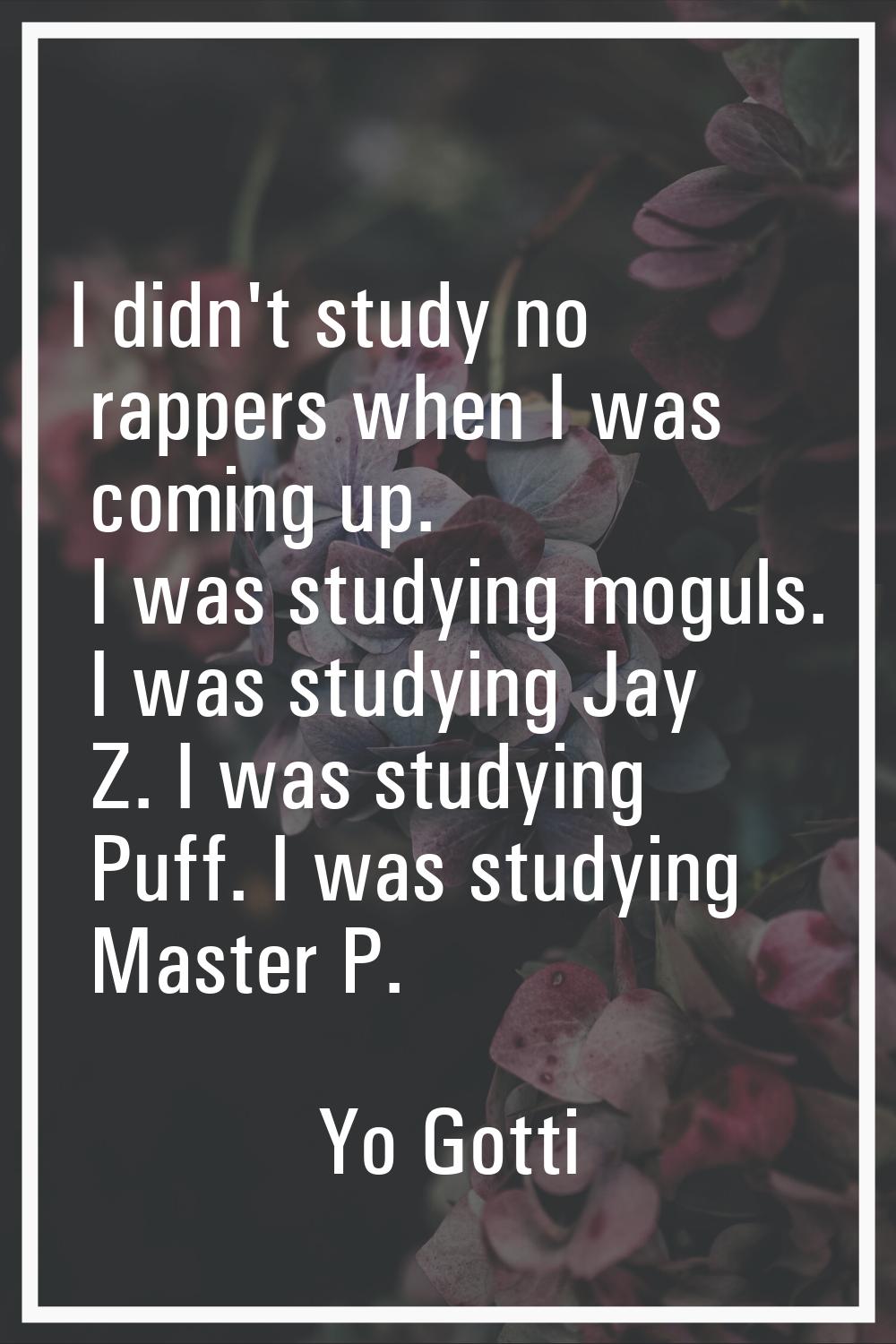I didn't study no rappers when I was coming up. I was studying moguls. I was studying Jay Z. I was 