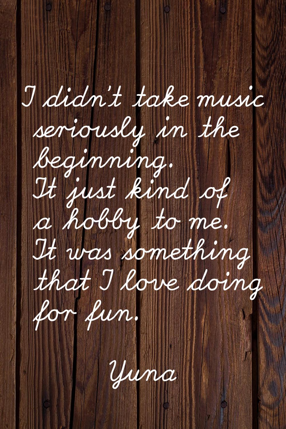 I didn't take music seriously in the beginning. It just kind of a hobby to me. It was something tha