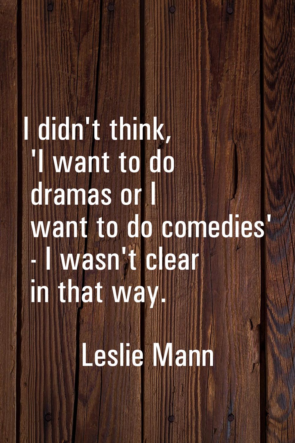 I didn't think, 'I want to do dramas or I want to do comedies' - I wasn't clear in that way.