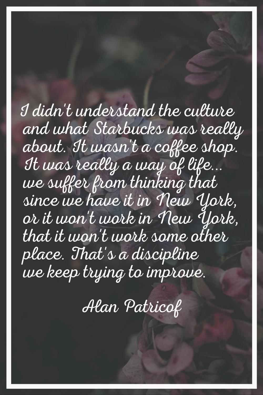 I didn't understand the culture and what Starbucks was really about. It wasn't a coffee shop. It wa