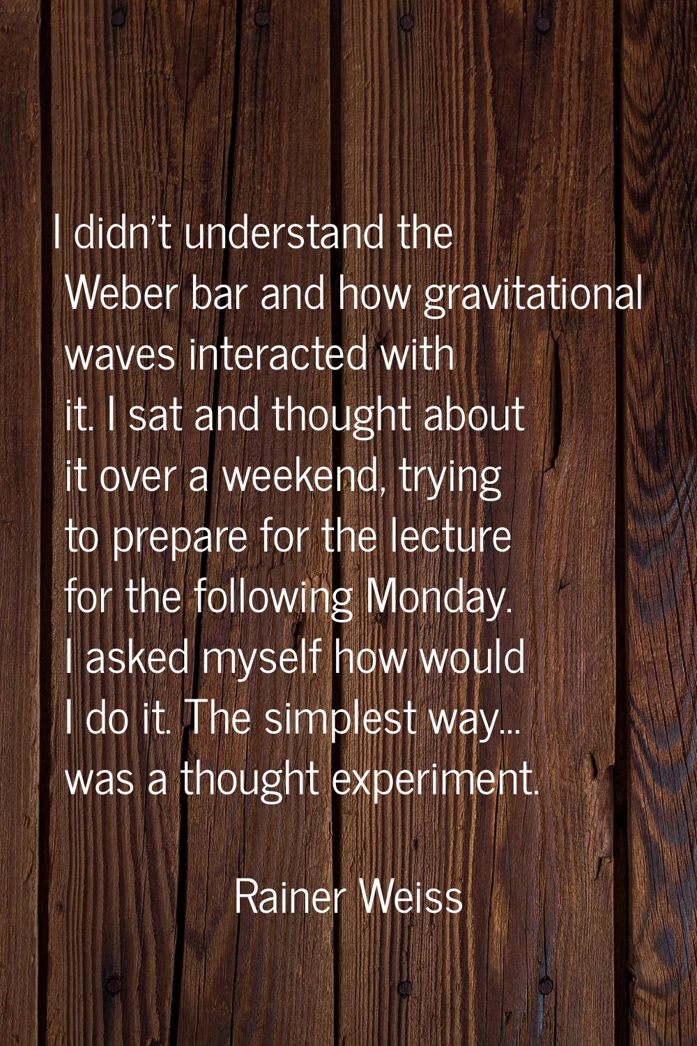 I didn't understand the Weber bar and how gravitational waves interacted with it. I sat and thought