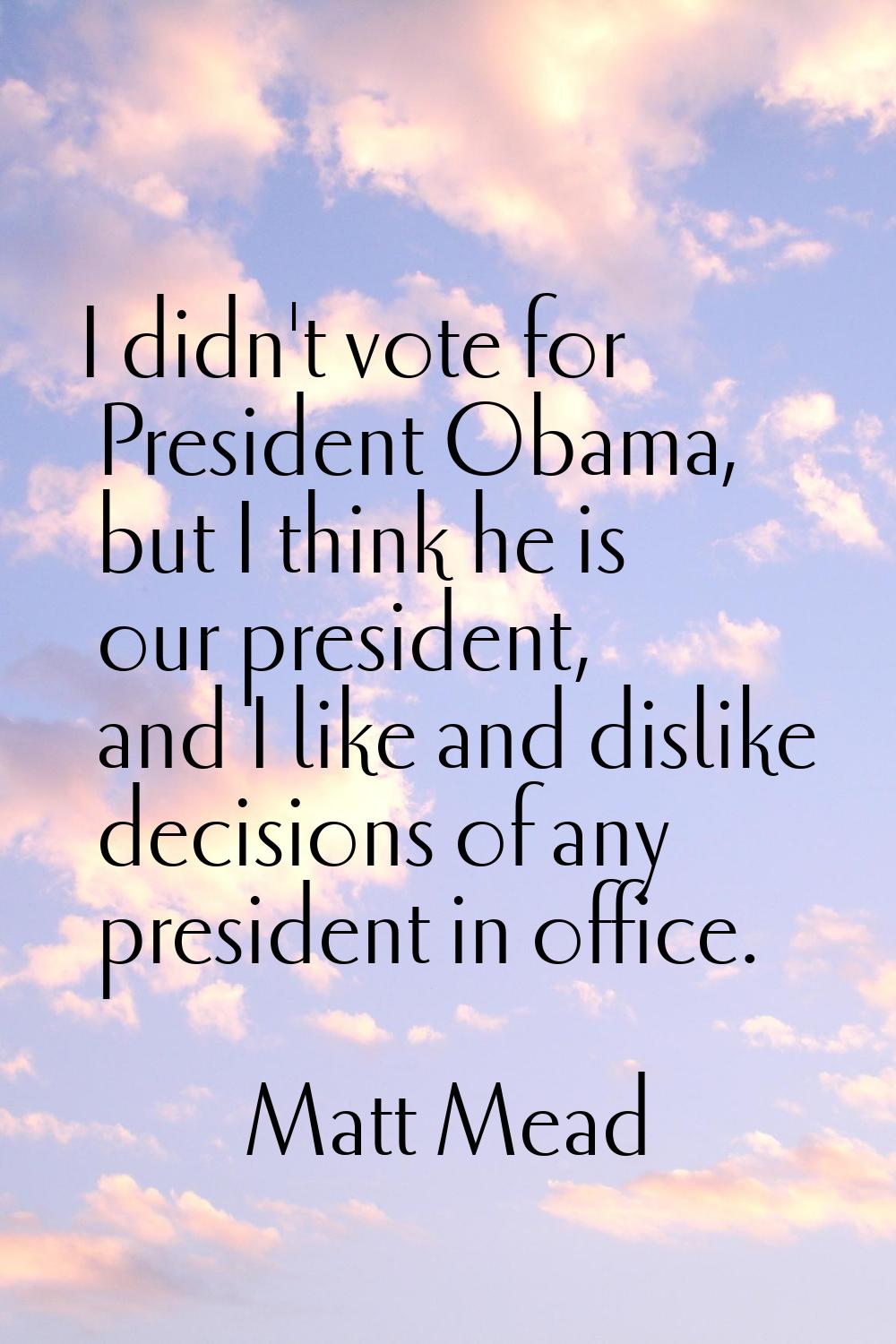 I didn't vote for President Obama, but I think he is our president, and I like and dislike decision