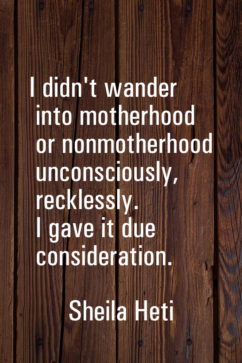I didn't wander into motherhood or nonmotherhood unconsciously, recklessly. I gave it due considera