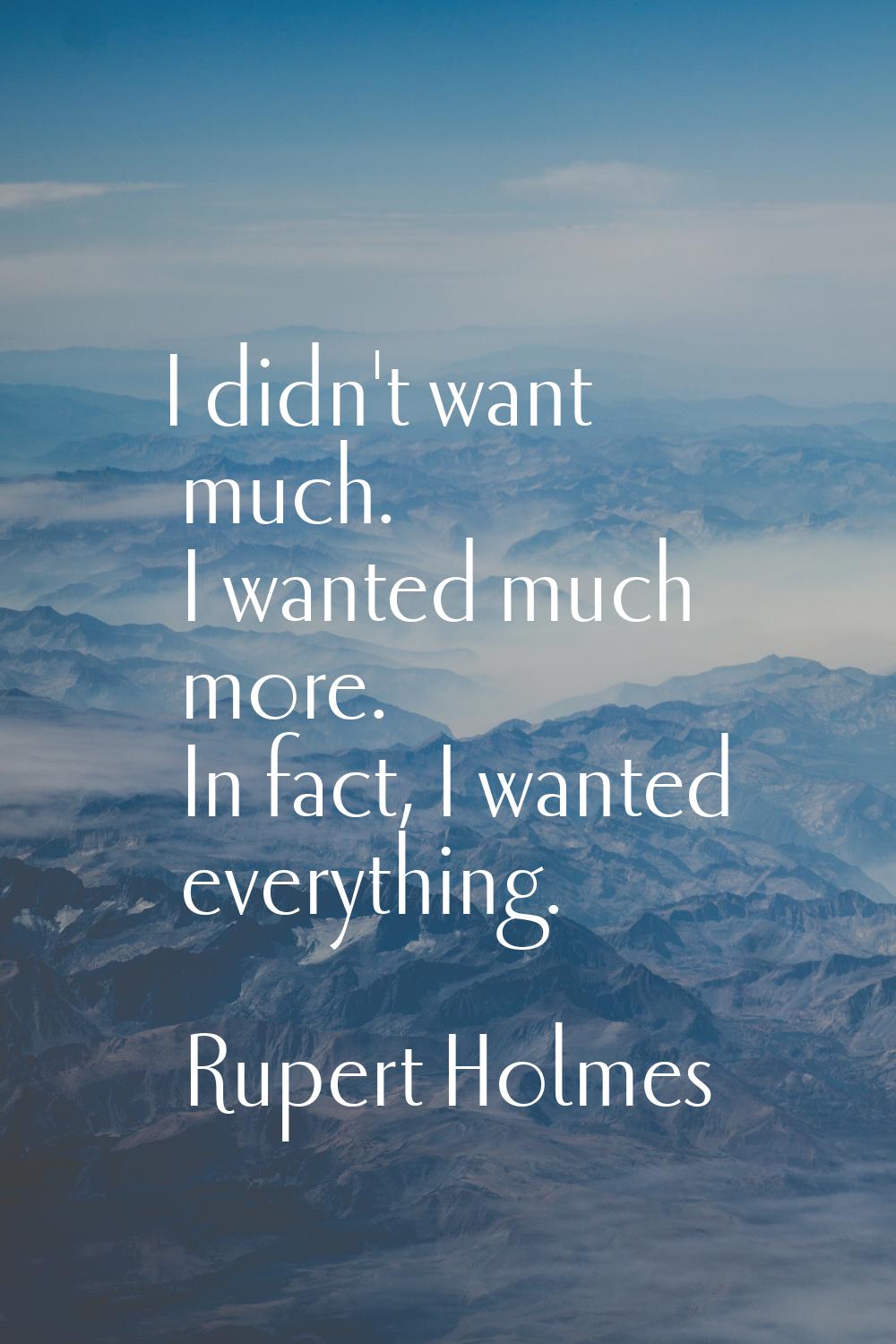 I didn't want much. I wanted much more. In fact, I wanted everything.