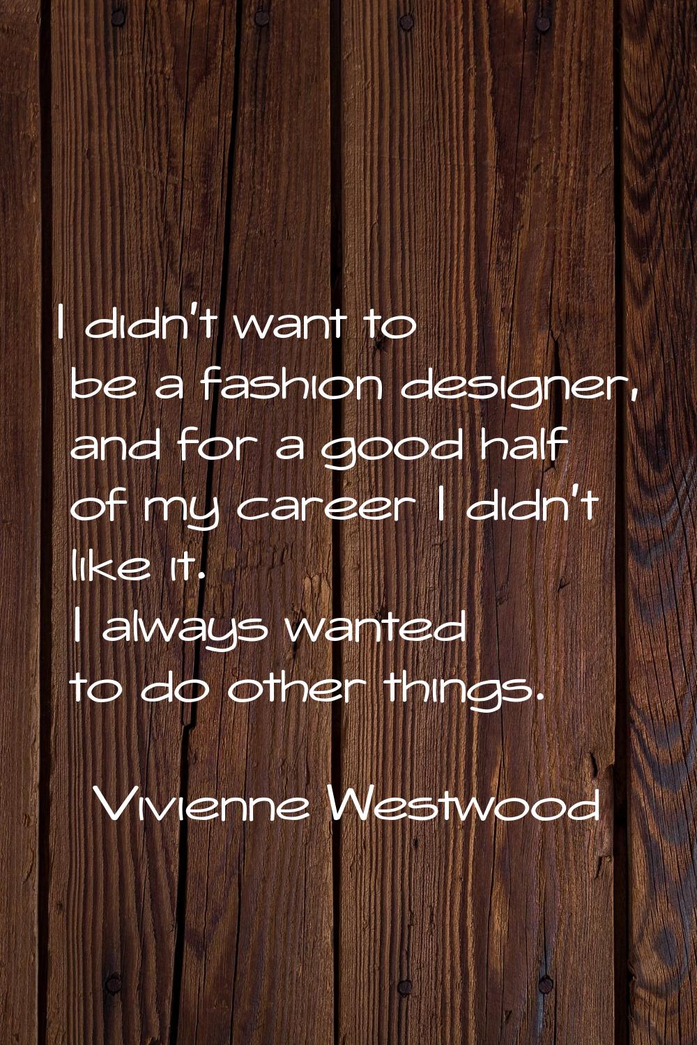 I didn't want to be a fashion designer, and for a good half of my career I didn't like it. I always