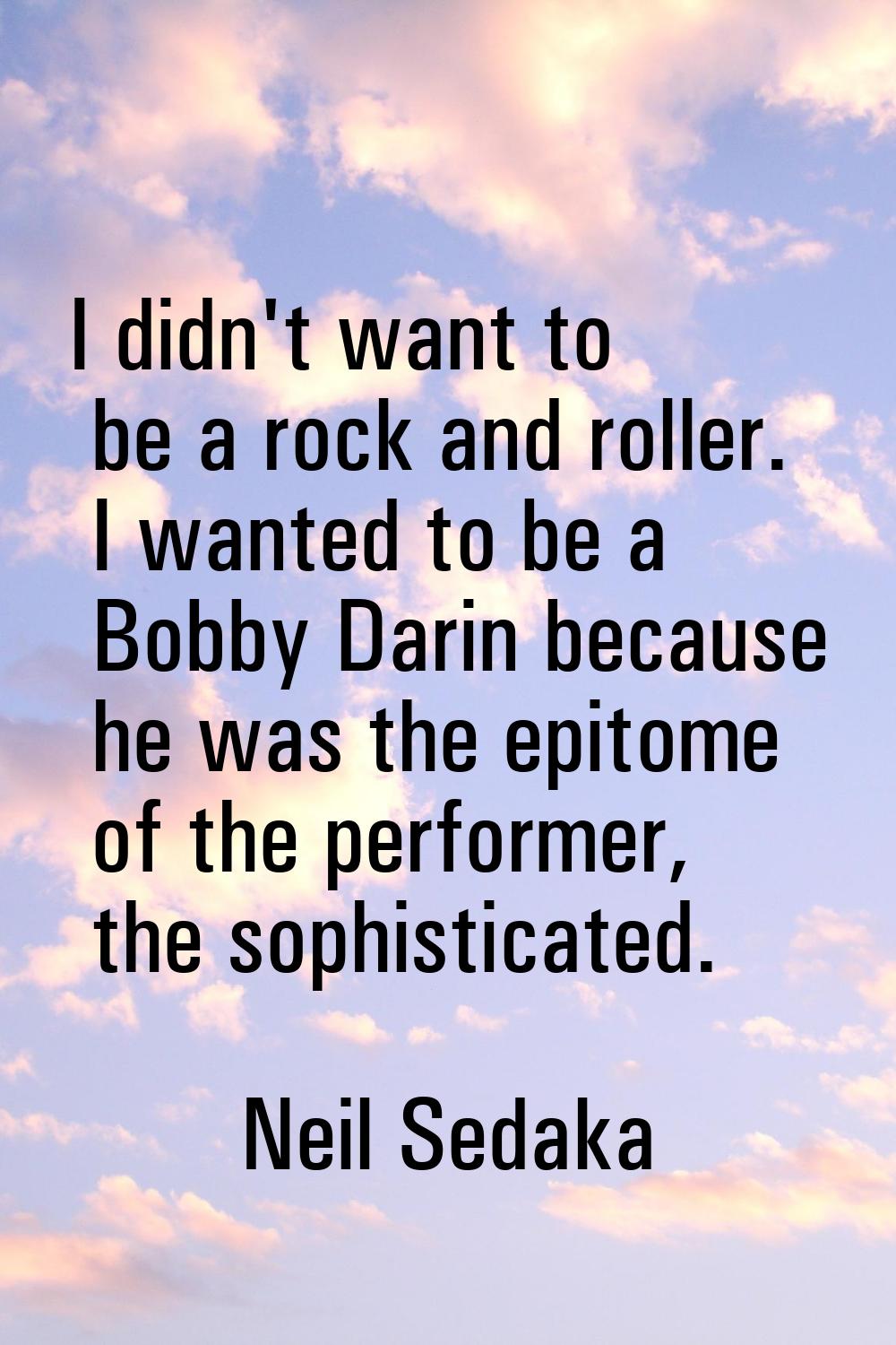 I didn't want to be a rock and roller. I wanted to be a Bobby Darin because he was the epitome of t