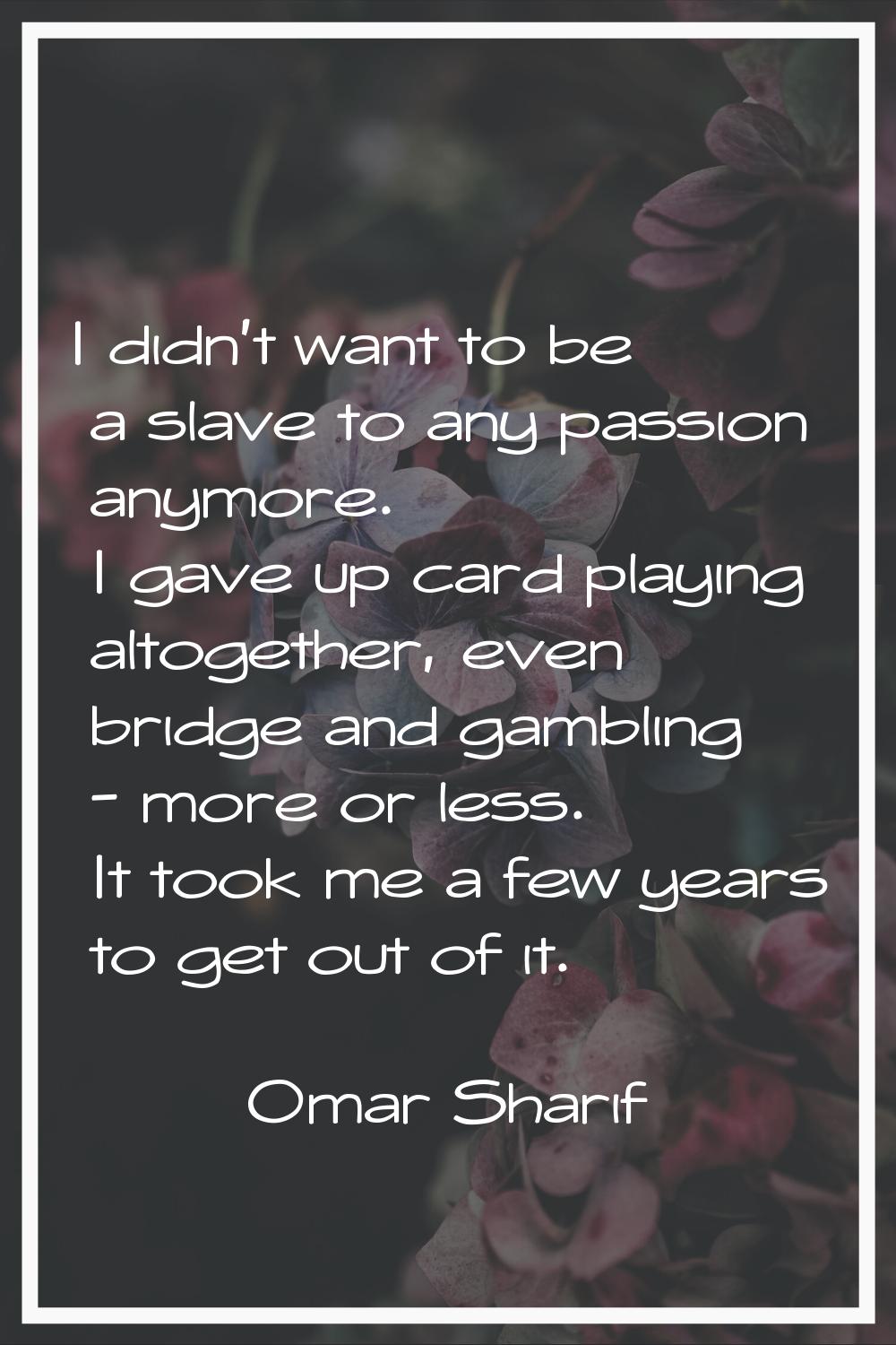 I didn't want to be a slave to any passion anymore. I gave up card playing altogether, even bridge 