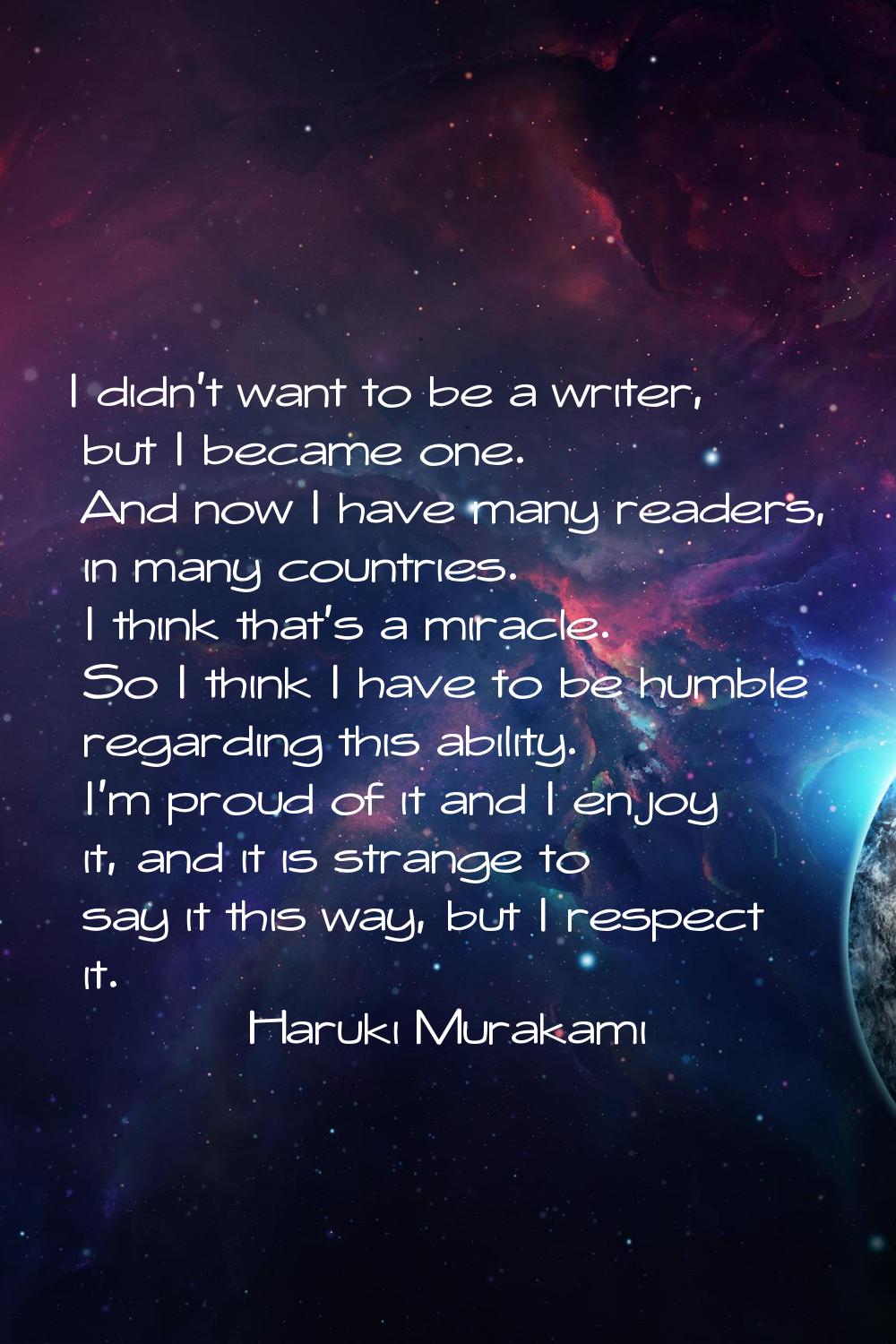 I didn't want to be a writer, but I became one. And now I have many readers, in many countries. I t