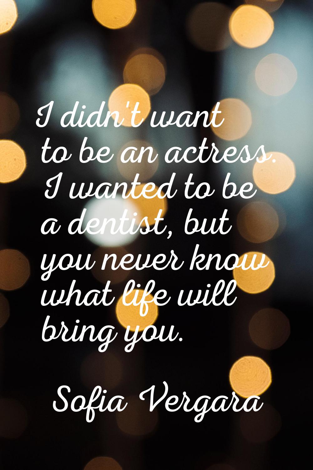 I didn't want to be an actress. I wanted to be a dentist, but you never know what life will bring y