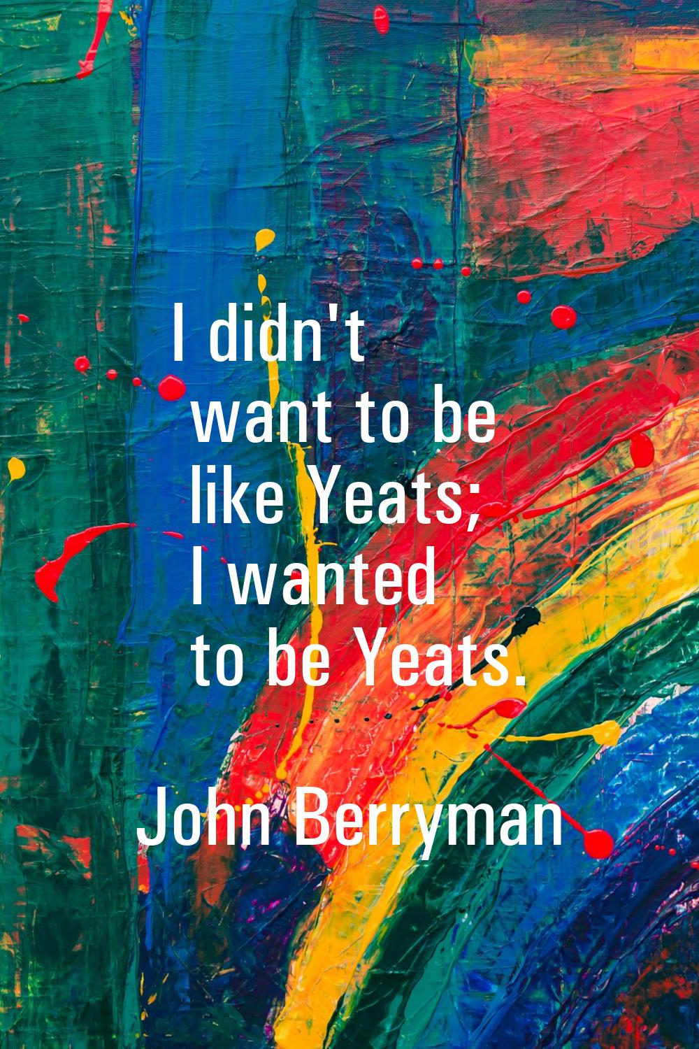 I didn't want to be like Yeats; I wanted to be Yeats.