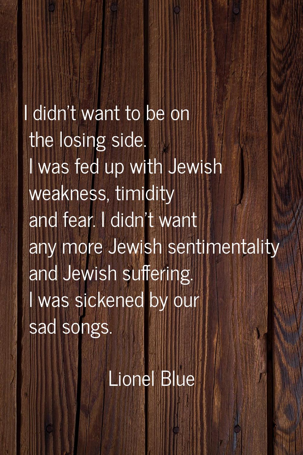 I didn't want to be on the losing side. I was fed up with Jewish weakness, timidity and fear. I did
