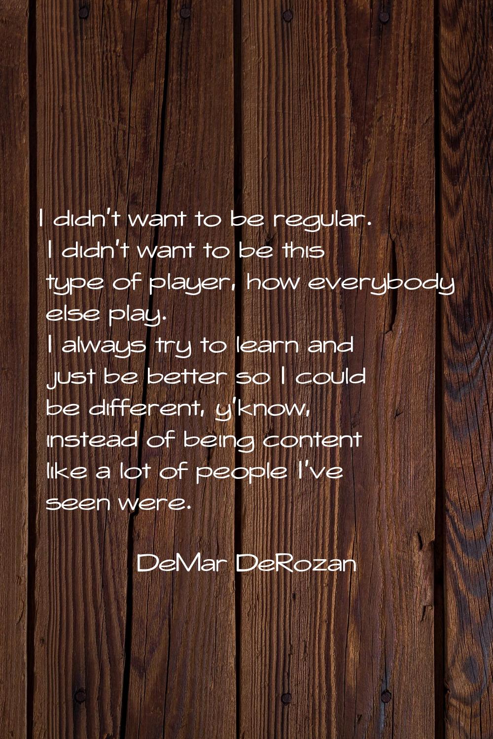 I didn't want to be regular. I didn't want to be this type of player, how everybody else play. I al