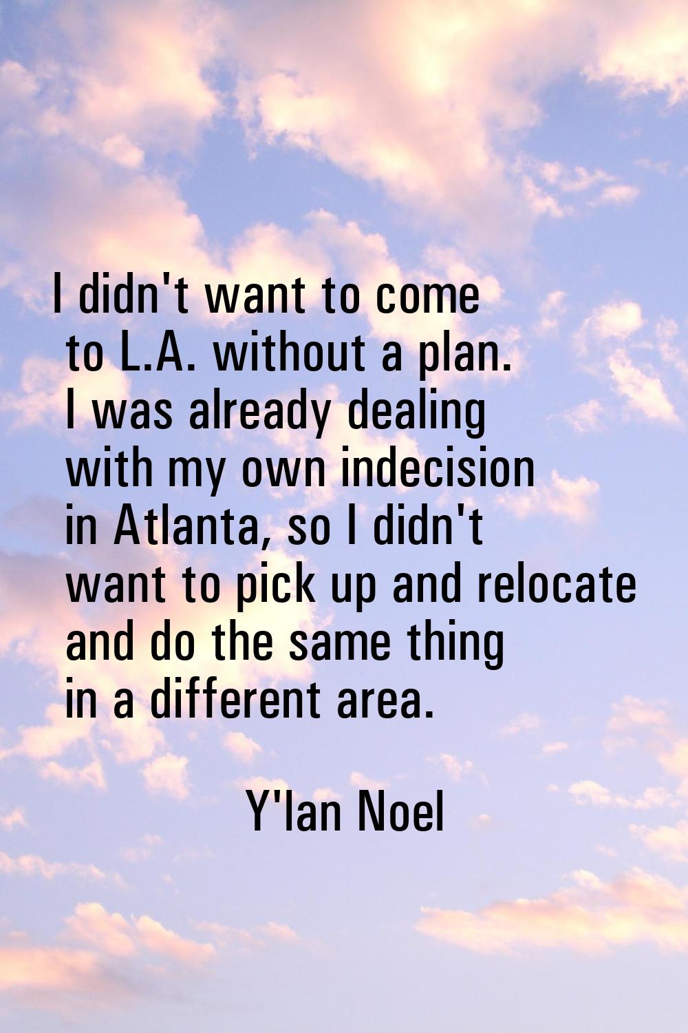 I didn't want to come to L.A. without a plan. I was already dealing with my own indecision in Atlan