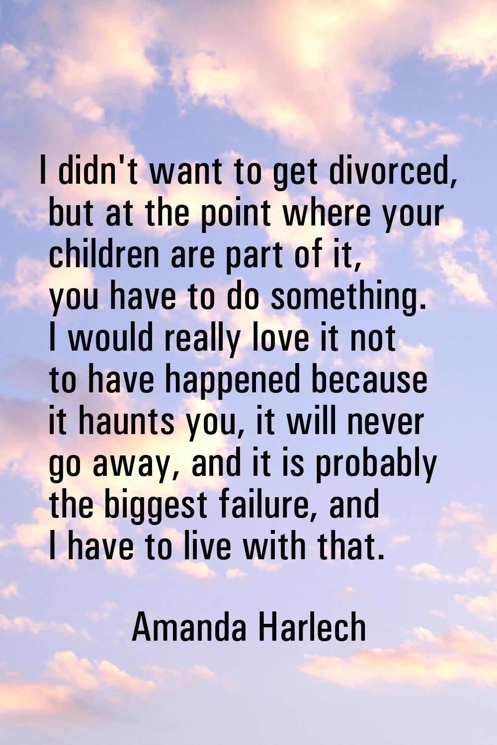 I didn't want to get divorced, but at the point where your children are part of it, you have to do 