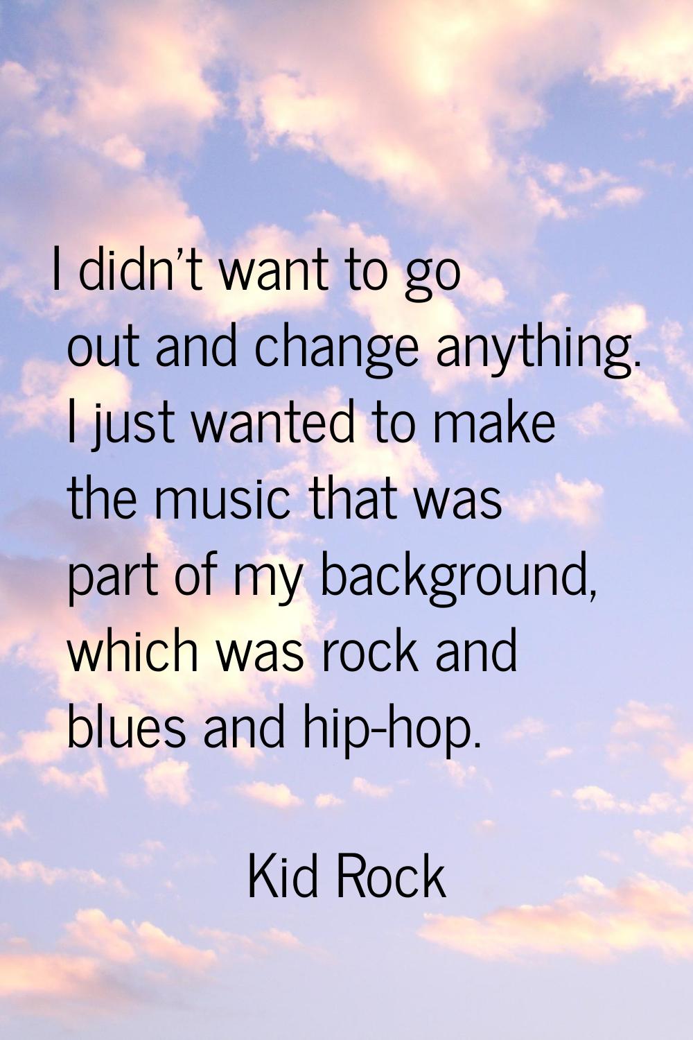 I didn't want to go out and change anything. I just wanted to make the music that was part of my ba