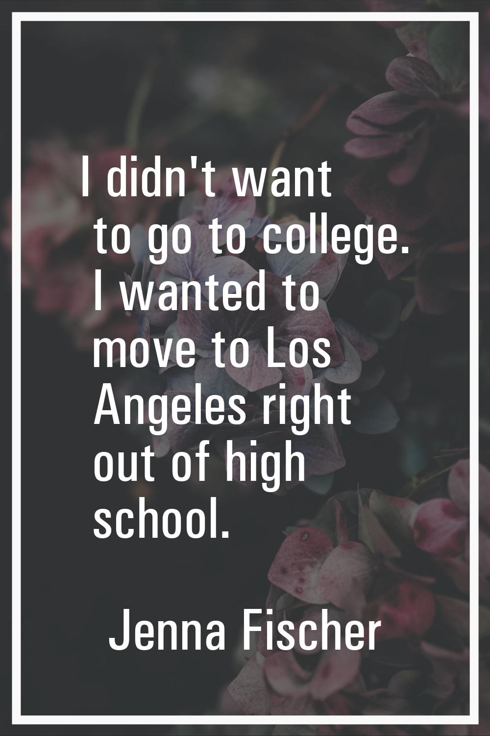 I didn't want to go to college. I wanted to move to Los Angeles right out of high school.
