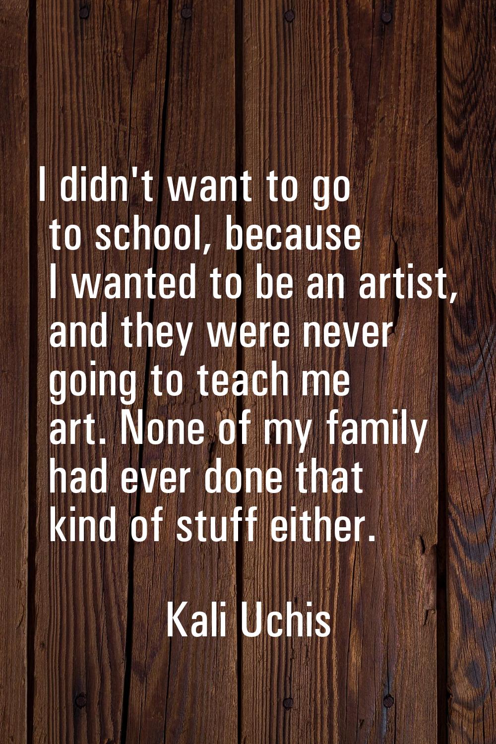 I didn't want to go to school, because I wanted to be an artist, and they were never going to teach